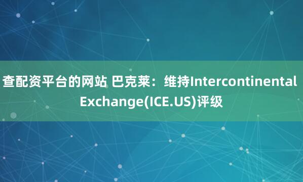 查配资平台的网站 巴克莱：维持Intercontinental Exchange(ICE.US)评级