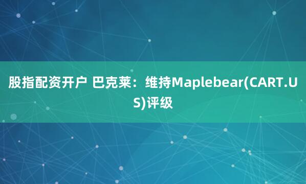 股指配资开户 巴克莱：维持Maplebear(CART.US)评级