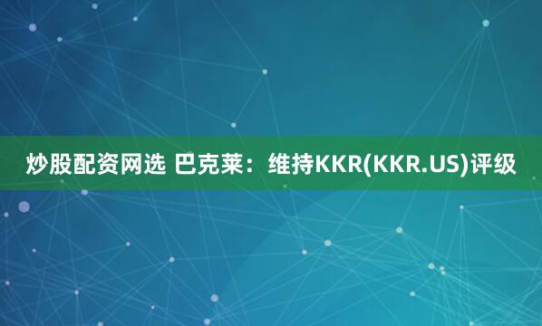 炒股配资网选 巴克莱：维持KKR(KKR.US)评级
