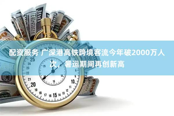 配资服务 广深港高铁跨境客流今年破2000万人次，暑运期间再创新高