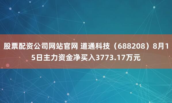 股票配资公司网站官网 道通科技（688208）8月15日主力资金净买入3773.17万元