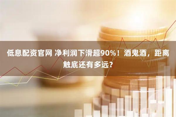 低息配资官网 净利润下滑超90%！酒鬼酒，距离触底还有多远？