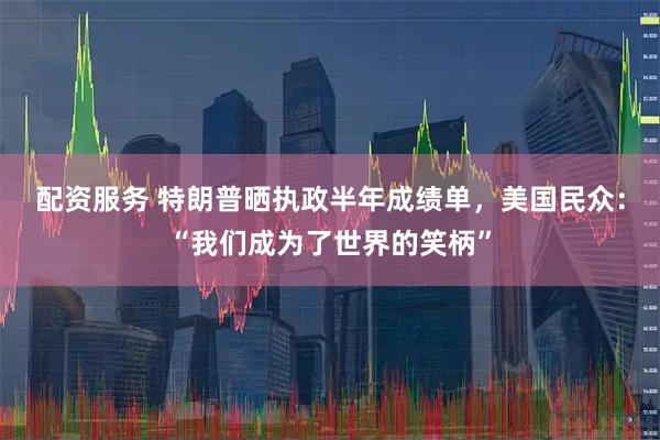 配资服务 特朗普晒执政半年成绩单，美国民众：“我们成为了世界的笑柄”