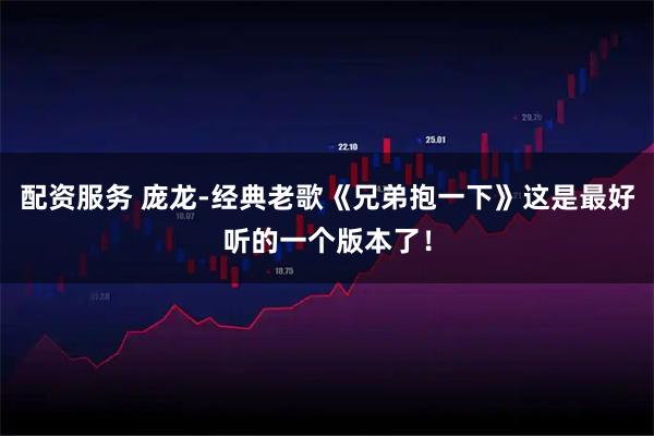配资服务 庞龙-经典老歌《兄弟抱一下》这是最好听的一个版本了！