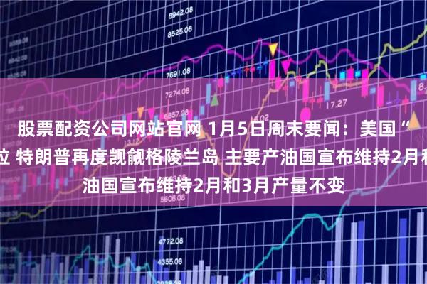 股票配资公司网站官网 1月5日周末要闻：美国“闪击”委内瑞拉 特朗普再度觊觎格陵兰岛 主要产油国宣布维持2月和3月产量不变