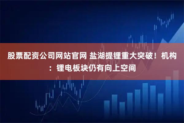 股票配资公司网站官网 盐湖提锂重大突破！机构：锂电板块仍有向上空间