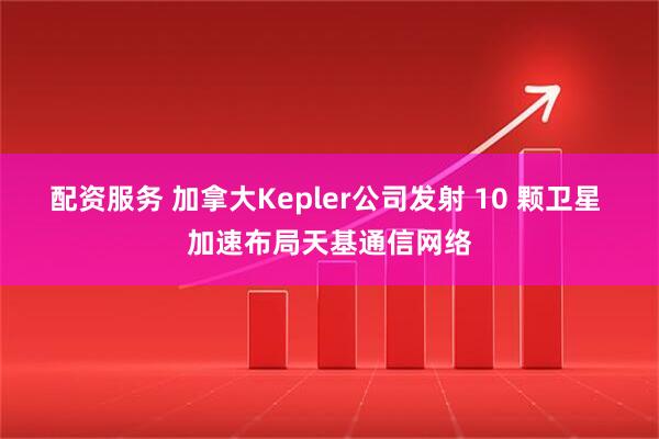 配资服务 加拿大Kepler公司发射 10 颗卫星 加速布局天基通信网络