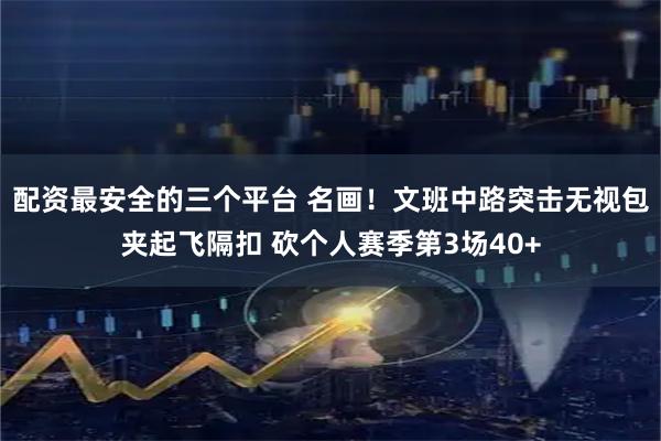 配资最安全的三个平台 名画！文班中路突击无视包夹起飞隔扣 砍个人赛季第3场40+