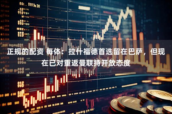 正规的配资 每体：拉什福德首选留在巴萨，但现在已对重返曼联持开放态度