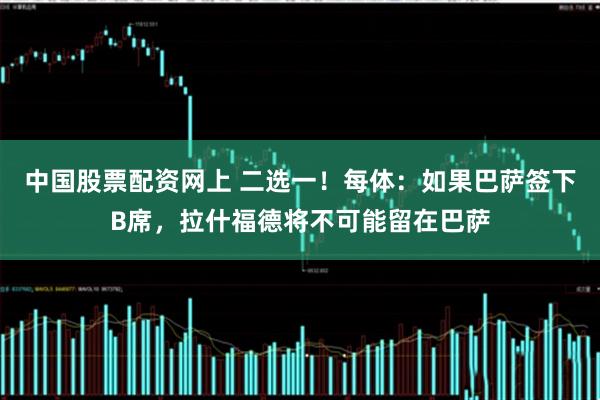 中国股票配资网上 二选一！每体：如果巴萨签下B席，拉什福德将不可能留在巴萨
