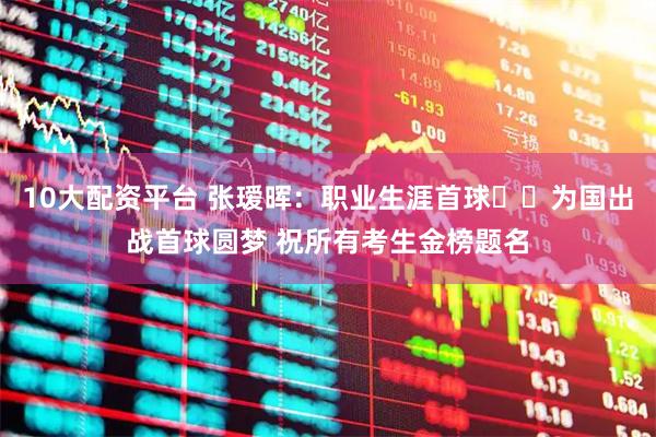 10大配资平台 张瑷晖：职业生涯首球⚽️为国出战首球圆梦 祝所有考生金榜题名