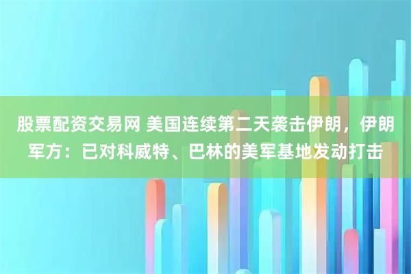 股票配资交易网 美国连续第二天袭击伊朗，伊朗军方：已对科威特、巴林的美军基地发动打击