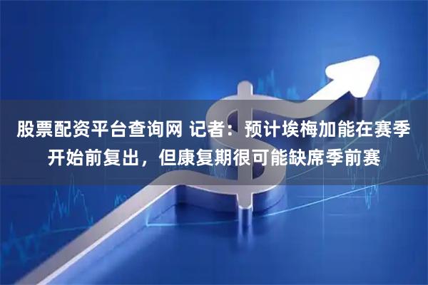 股票配资平台查询网 记者：预计埃梅加能在赛季开始前复出，但康复期很可能缺席季前赛