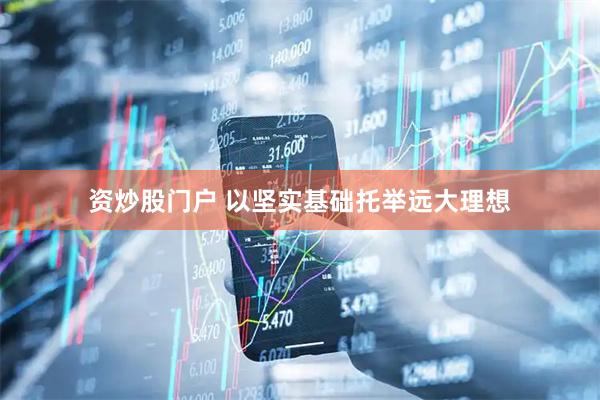 资炒股门户 以坚实基础托举远大理想